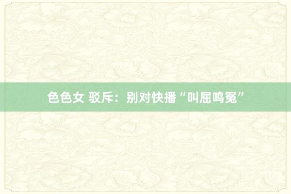 色色女 驳斥：别对快播“叫屈鸣冤”