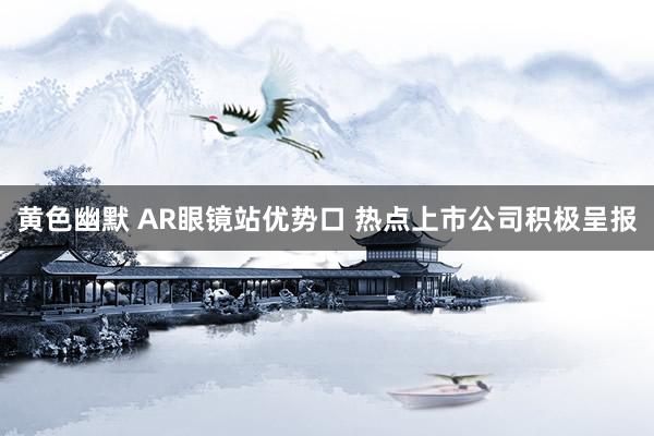 黄色幽默 AR眼镜站优势口 热点上市公司积极呈报