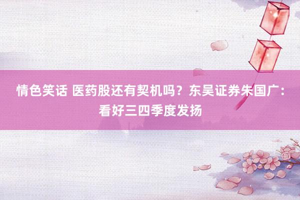 情色笑话 医药股还有契机吗？东吴证券朱国广：看好三四季度发扬