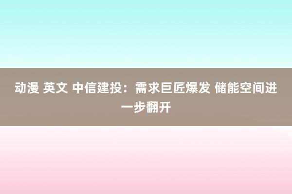 动漫 英文 中信建投：需求巨匠爆发 储能空间进一步翻开