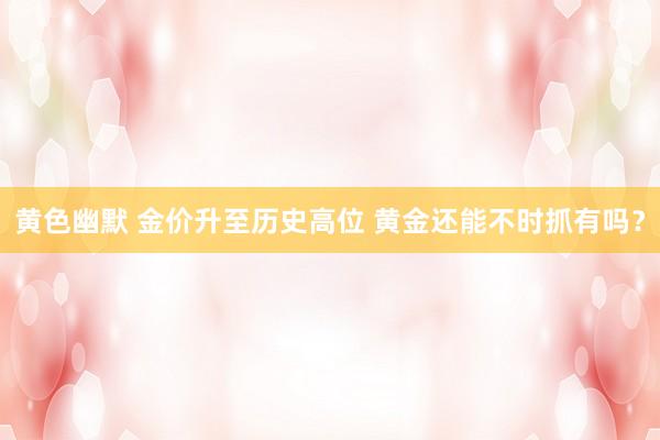 黄色幽默 金价升至历史高位 黄金还能不时抓有吗？