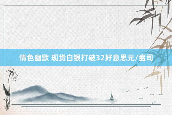 情色幽默 现货白银打破32好意思元/盎司