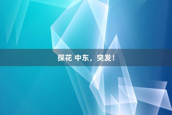 探花 中东，突发！