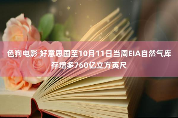 色狗电影 好意思国至10月11日当周EIA自然气库存增多760亿立方英尺