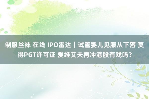 制服丝袜 在线 IPO雷达｜试管婴儿见服从下落 莫得PGT许可证 爱维艾夫再冲港股有戏吗？