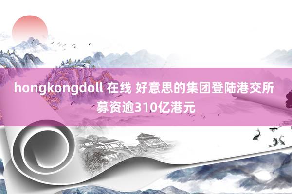 hongkongdoll 在线 好意思的集团登陆港交所 募资逾310亿港元