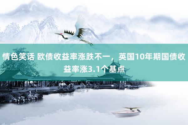 情色笑话 欧债收益率涨跌不一，英国10年期国债收益率涨3.1个基点