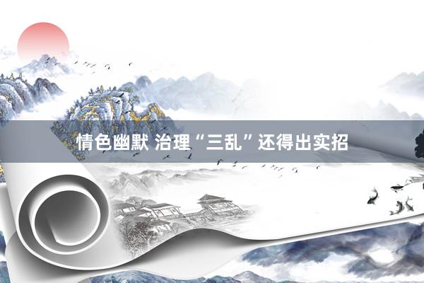 情色幽默 治理“三乱”还得出实招