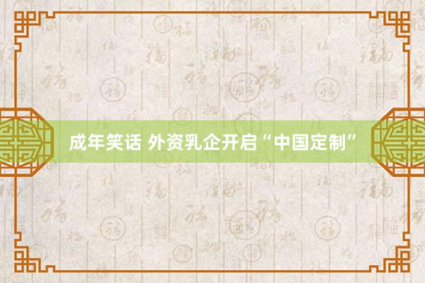 成年笑话 外资乳企开启“中国定制”