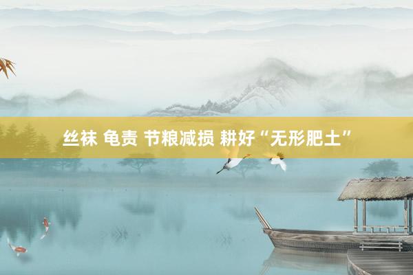 丝袜 龟责 节粮减损 耕好“无形肥土”