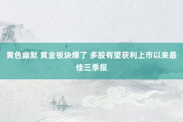 黄色幽默 黄金板块爆了 多股有望获利上市以来最佳三季报