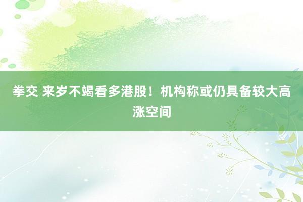 拳交 来岁不竭看多港股！机构称或仍具备较大高涨空间