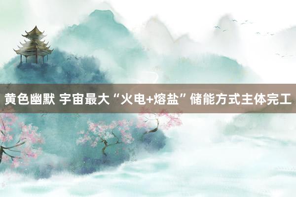 黄色幽默 宇宙最大“火电+熔盐”储能方式主体完工