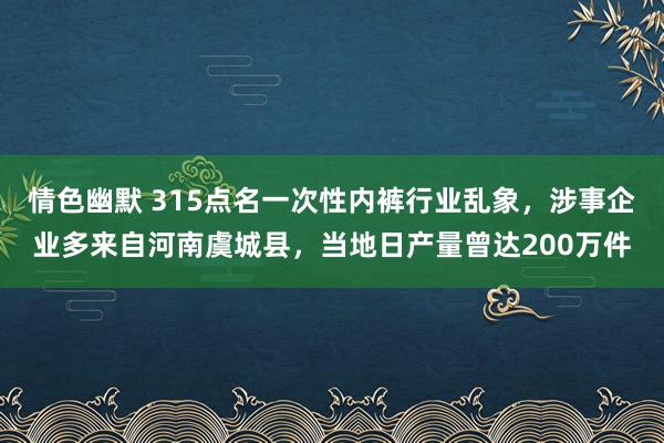 情色幽默 315点名一次性内裤行业乱象，涉事企业多来自河南虞城县，当地日产量曾达200万件