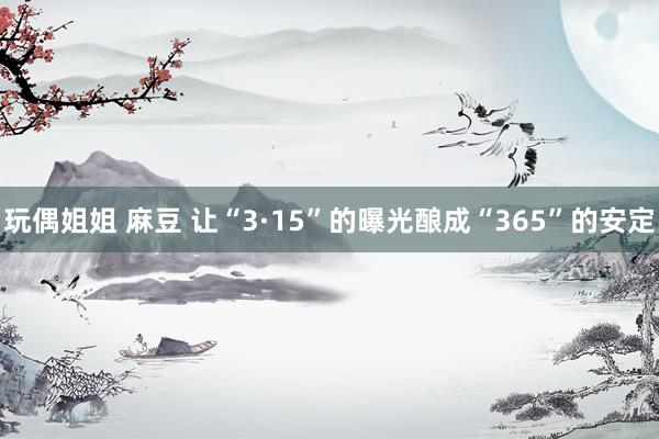 玩偶姐姐 麻豆 让“3·15”的曝光酿成“365”的安定