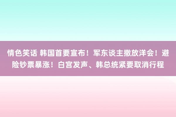 情色笑话 韩国首要宣布！军东谈主撤放洋会！避险钞票暴涨！白宫发声、韩总统紧要取消行程