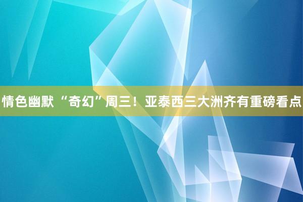 情色幽默 “奇幻”周三！亚泰西三大洲齐有重磅看点