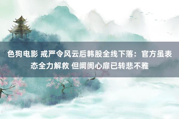 色狗电影 戒严令风云后韩股全线下落：官方虽表态全力解救 但阛阓心扉已转悲不雅
