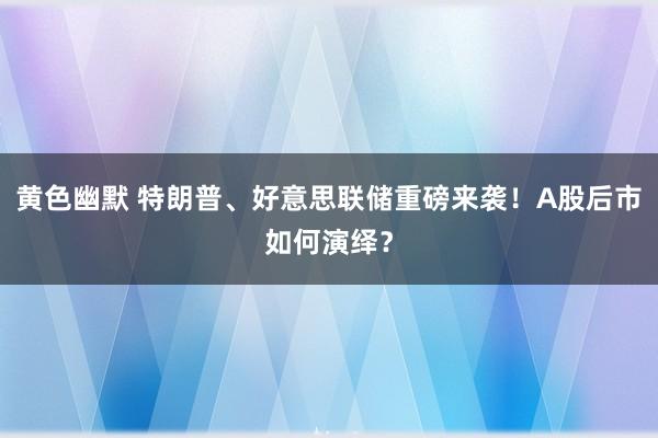 黄色幽默 特朗普、好意思联储重磅来袭！A股后市如何演绎？