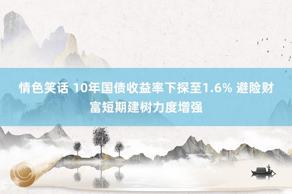 情色笑话 10年国债收益率下探至1.6% 避险财富短期建树力度增强
