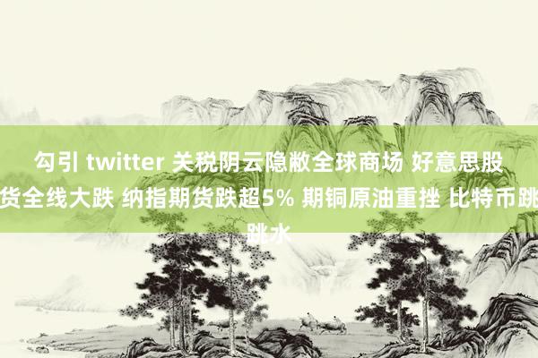 勾引 twitter 关税阴云隐敝全球商场 好意思股期货全线大跌 纳指期货跌超5% 期铜原油重挫 比特币跳水