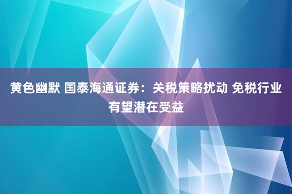 黄色幽默 国泰海通证券：关税策略扰动 免税行业有望潜在受益