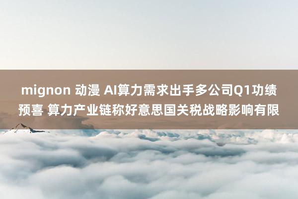 mignon 动漫 AI算力需求出手多公司Q1功绩预喜 算力产业链称好意思国关税战略影响有限