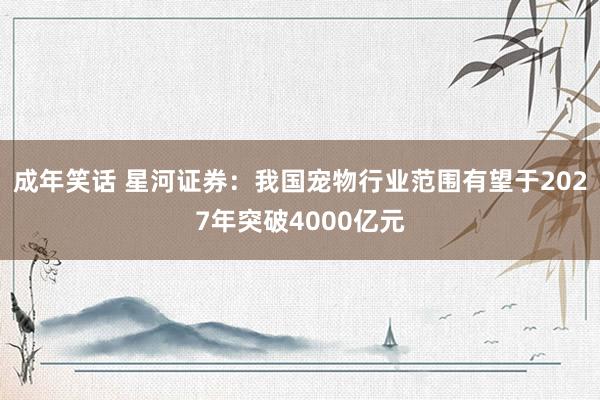 成年笑话 星河证券：我国宠物行业范围有望于2027年突破4000亿元