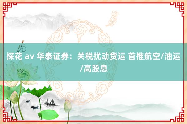 探花 av 华泰证券：关税扰动货运 首推航空/油运/高股息