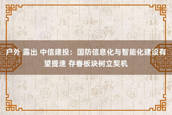 户外 露出 中信建投：国防信息化与智能化建设有望提速 存眷板块树立契机