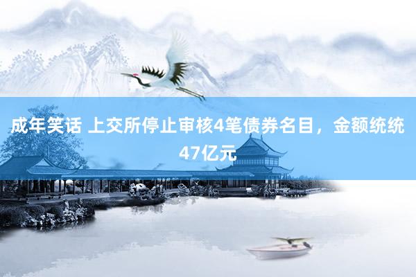 成年笑话 上交所停止审核4笔债券名目，金额统统47亿元