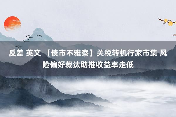 反差 英文 【债市不雅察】关税转机行家市集 风险偏好裁汰助推收益率走低